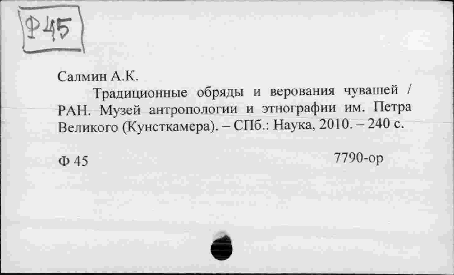 ﻿Салмин A.K.
Традиционные обряды и верования чувашей / РАН. Музей антропологии и этнографии им. Петра Великого (Кунсткамера). - СПб.: Наука, 2010. - 240 с.
Ф45
7790-ор